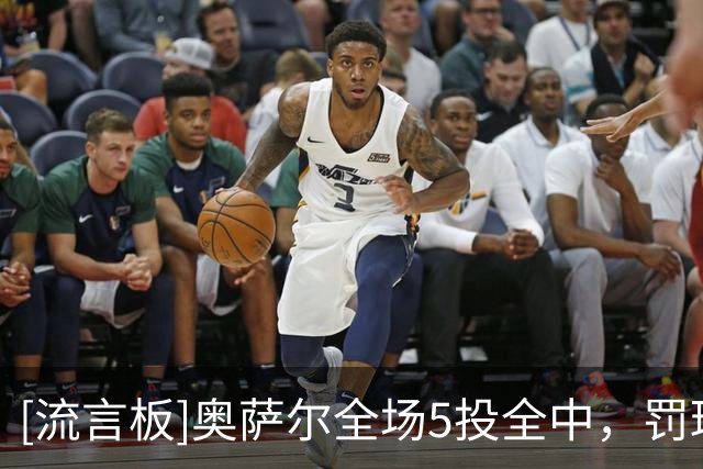 [流言板]奥萨尔全场5投全中，罚球3中2贡献12分3篮板4助攻1抢断